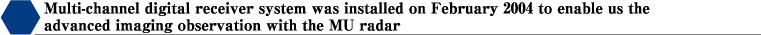 Multi-channel digital receiver system was installed on February 2004 to enable us the advanced imaging observation with the MU radar. 
