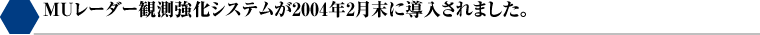 MUレーダー観測強化システムが2004年2月末に導入されました。